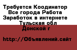 Требуется Коодинатор - Все города Работа » Заработок в интернете   . Тульская обл.,Донской г.